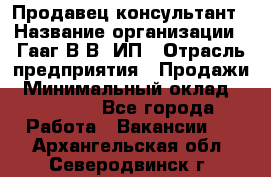 Продавец-консультант › Название организации ­ Гааг В.В, ИП › Отрасль предприятия ­ Продажи › Минимальный оклад ­ 15 000 - Все города Работа » Вакансии   . Архангельская обл.,Северодвинск г.